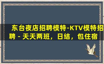 东台夜店招聘模特-KTV模特招聘 - 天天两班，日结，包住宿